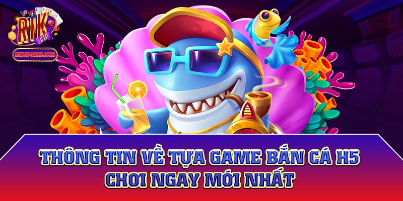 Thông tin về tựa game bắn cá H5 chơi ngay mới nhất