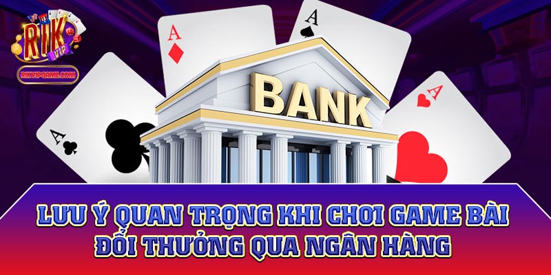 Lưu ý quan trọng khi chơi game bài đổi thưởng qua ngân hàng