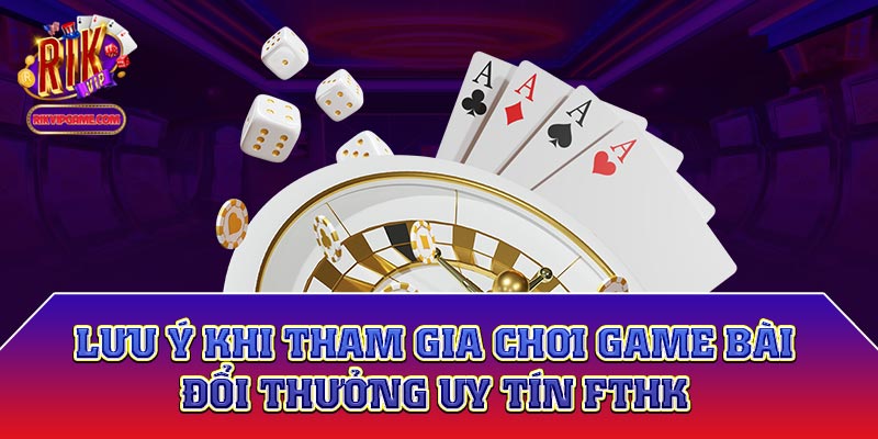 Lưu ý khi tham gia chơi game bài đổi thưởng uy tín fthk