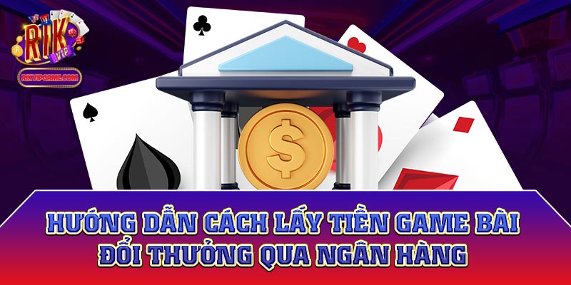 Hướng dẫn cách lấy tiền game bài đổi thưởng qua ngân hàng