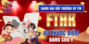 Game Bài Đổi Thưởng Uy Tín Fthk - Ưu Nhược Điểm Đáng Chú Ý