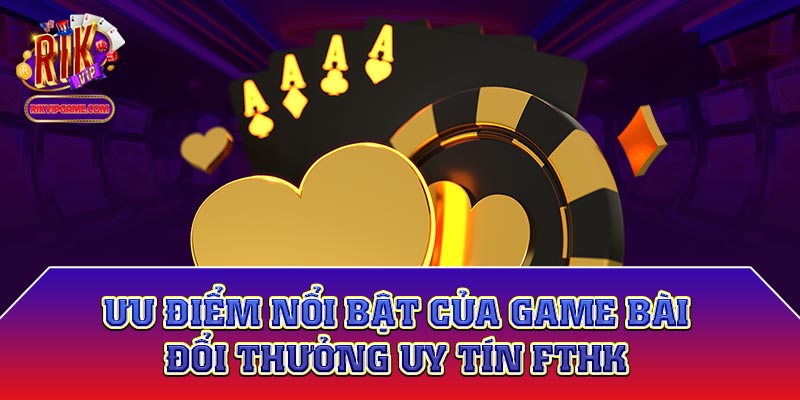 Ưu điểm nổi bật của game bài đổi thưởng uy tín fthk