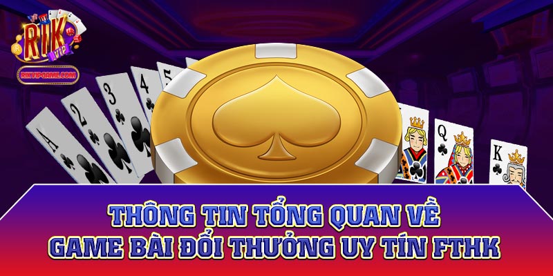 Thông tin tổng quan về game bài đổi thưởng uy tín fthk