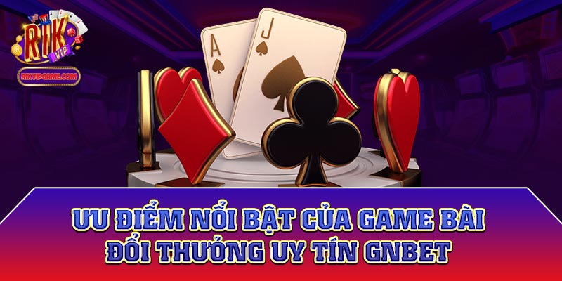 Ưu điểm nổi bật của game bài đổi thưởng uy tín gnbet