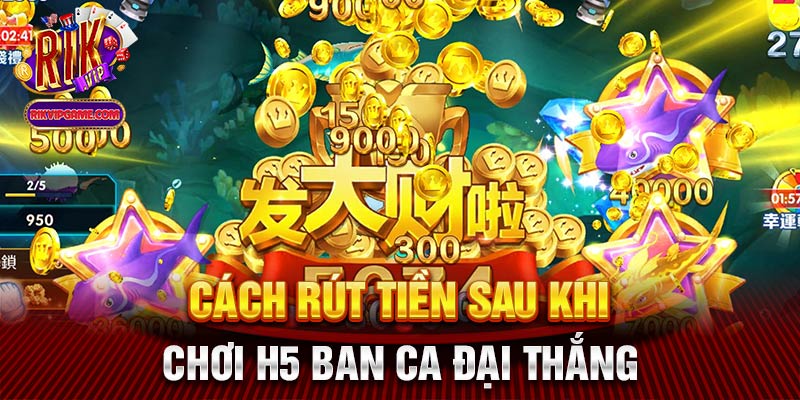 Cách rút tiền sau khi chơi h5 ban ca đại thắng