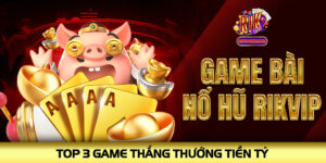 Game Bài Nổ Hũ Rikvip - Top 3 Game Thắng Thưởng Tiền Tỷ