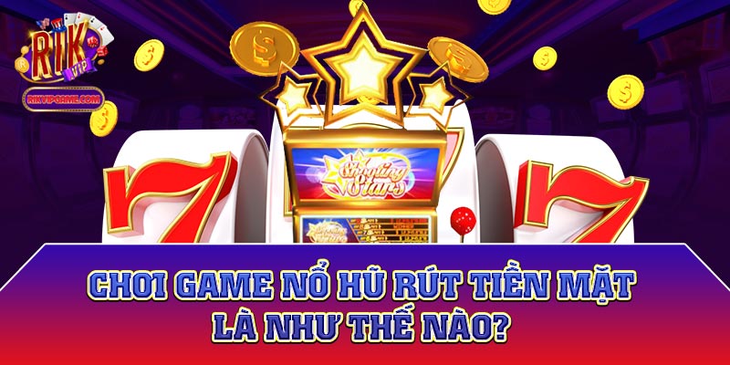 Chơi game nổ hũ rút tiền mặt là như thế nào?