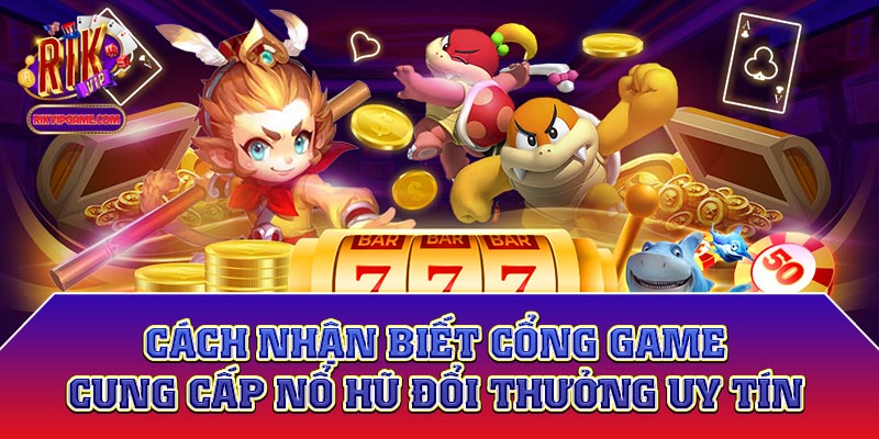 Cách nhận biết cổng game cung cấp nổ hũ đổi thưởng uy tín