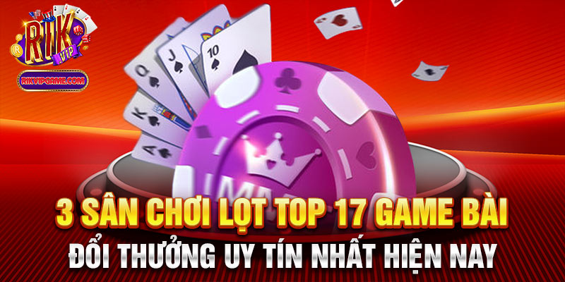 3 sân chơi lọt top 17 game bài đổi thưởng uy tín nhất hiện nay