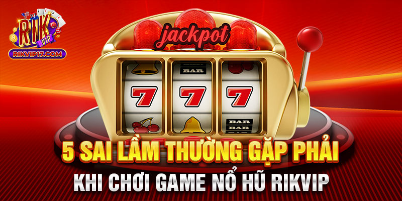 5 Sai lầm thường gặp phải khi chơi game nổ hũ Rikvip