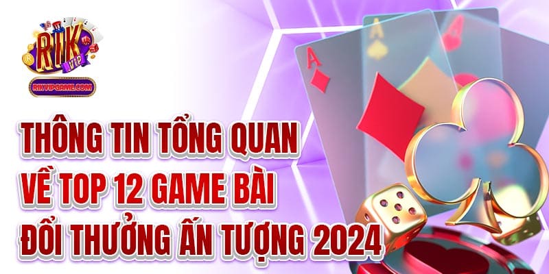 Thông tin tổng quan về top 12 game bài đổi thưởng ấn tượng 2024