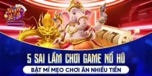 5 Sai Lầm Chơi Game Nổ Hũ - Bật Mí Mẹo Chơi Ăn Nhiều Tiền