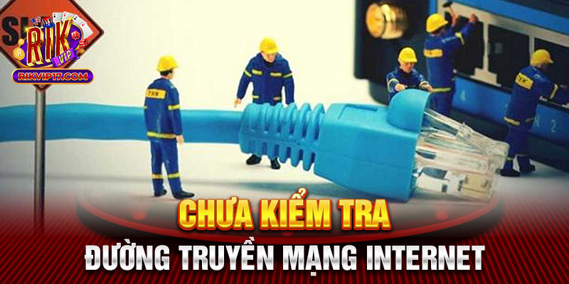 Chưa kiểm tra đường truyền mạng internet