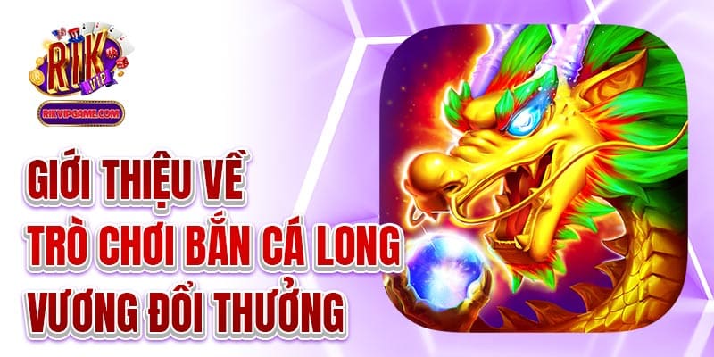 Giới thiệu về trò chơi bắn cá long vương đổi thưởng