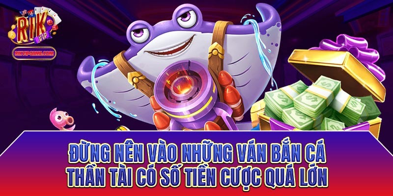 Đừng nên vào những ván bắn cá thần tài có số tiền cược quá lớn