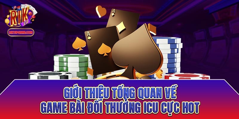 Giới thiệu tổng quan về game bài đổi thưởng icu cực hot