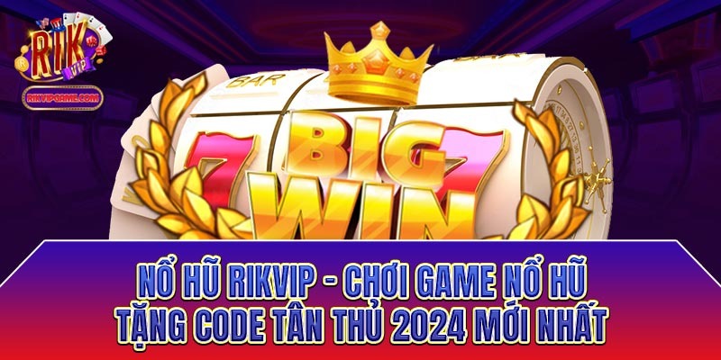 Nổ hũ Rikvip - Chơi game nổ hũ tặng code tân thủ 2024 mới nhất