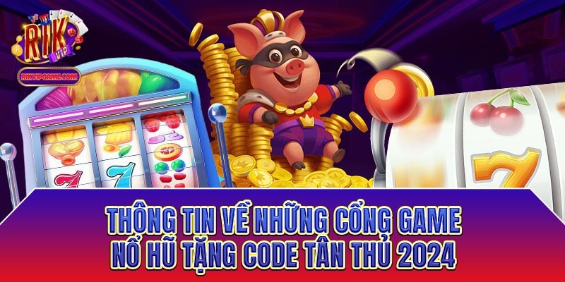 Thông tin về những cổng game nổ hũ tặng code tân thủ 2024