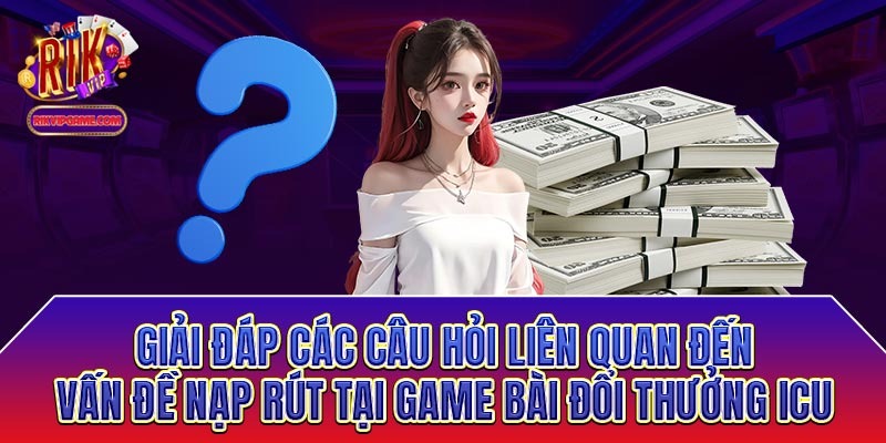 Giải đáp các câu hỏi vấn đề nạp rút tại game bài đổi thưởng icu