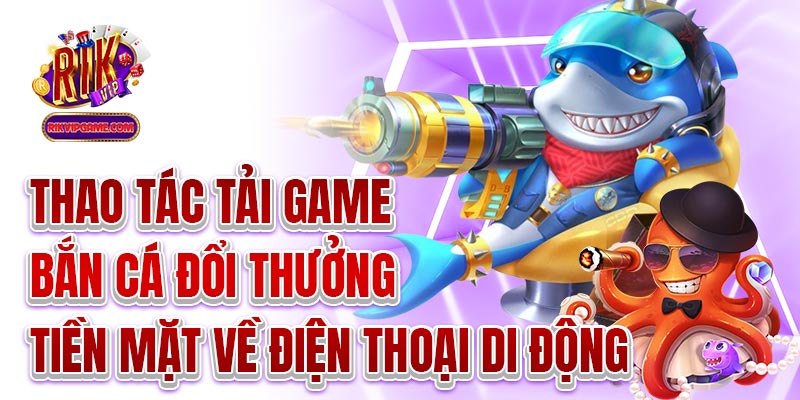 Thao tác tải game bắn cá đổi thưởng tiền mặt về điện thoại di động