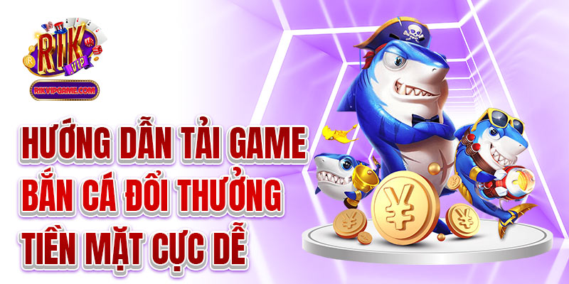 Hướng dẫn tải game bắn cá đổi thưởng tiền mặt cực dễ