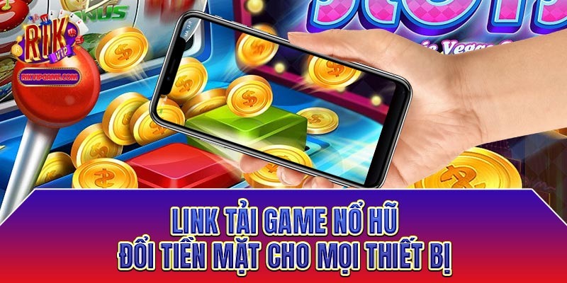 Link tải game nổ hũ đổi tiền mặt cho mọi thiết bị